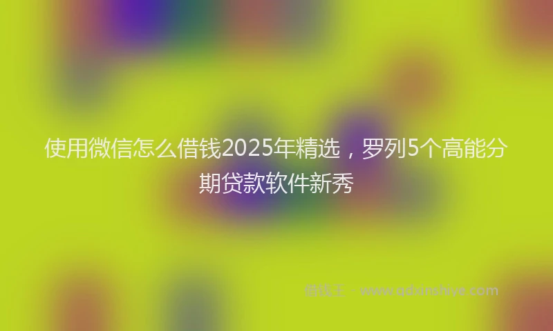 使用微信怎么借钱2025年精选，罗列5个高能分期贷款软件新秀