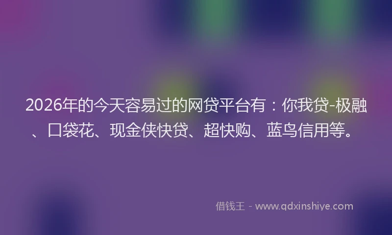 2026年的今天容易过的网贷平台有：你我贷-极融、口袋花、现金侠快贷、超快购、蓝鸟信用等。