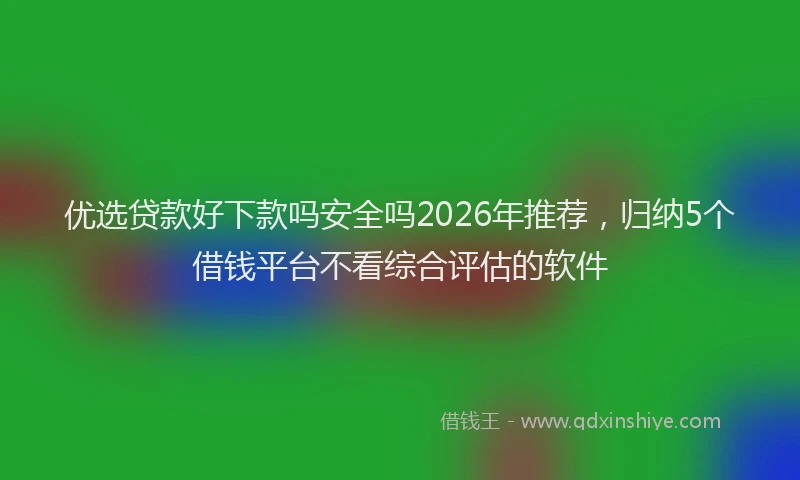 优选贷款好下款吗安全吗2026年推荐，归纳5个借钱平台不看综合评估的软件