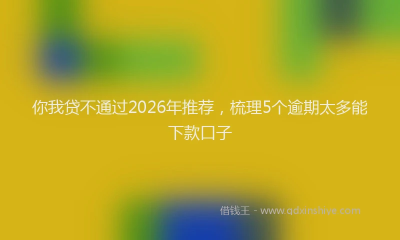 你我贷不通过2026年推荐，梳理5个逾期太多能下款口子