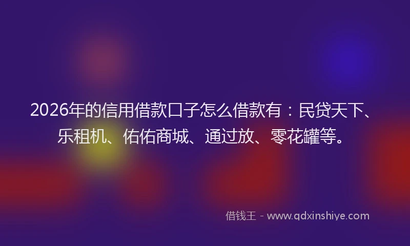 2026年的信用借款口子怎么借款有：民贷天下、乐租机、佑佑商城、通过放、零花罐等。