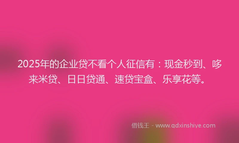 2025年的企业贷不看个人征信有：现金秒到、哆来米贷、日日贷通、速贷宝盒、乐享花等。