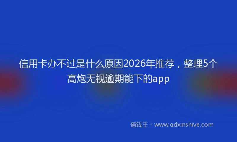 信用卡办不过是什么原因2026年推荐，整理5个高炮无视逾期能下的app
