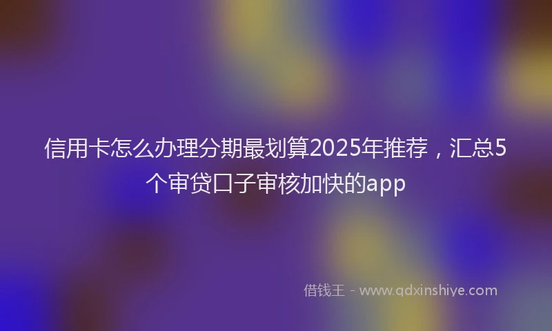 信用卡怎么办理分期最划算2025年推荐,汇总5个审贷口子审核加快的app