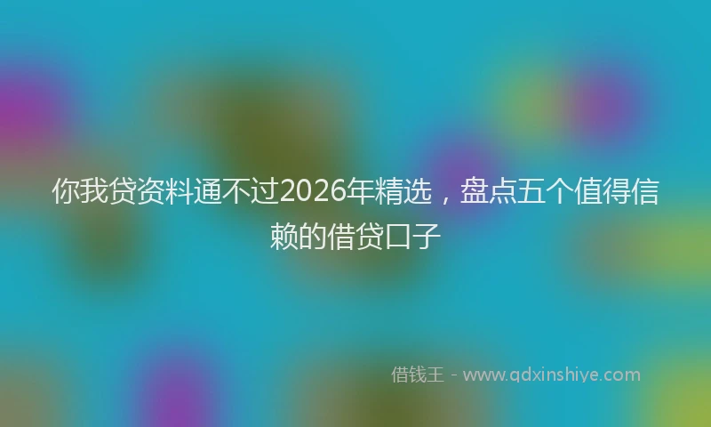 你我贷资料通不过2026年精选，盘点五个值得信赖的借贷口子