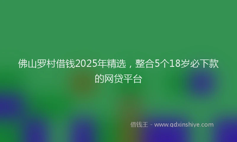 佛山罗村借钱2025年精选，整合5个18岁必下款的网贷平台