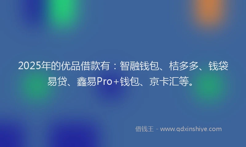 2025年的优品借款有：智融钱包、桔多多、钱袋易贷、鑫易Pro+钱包、京卡汇等。