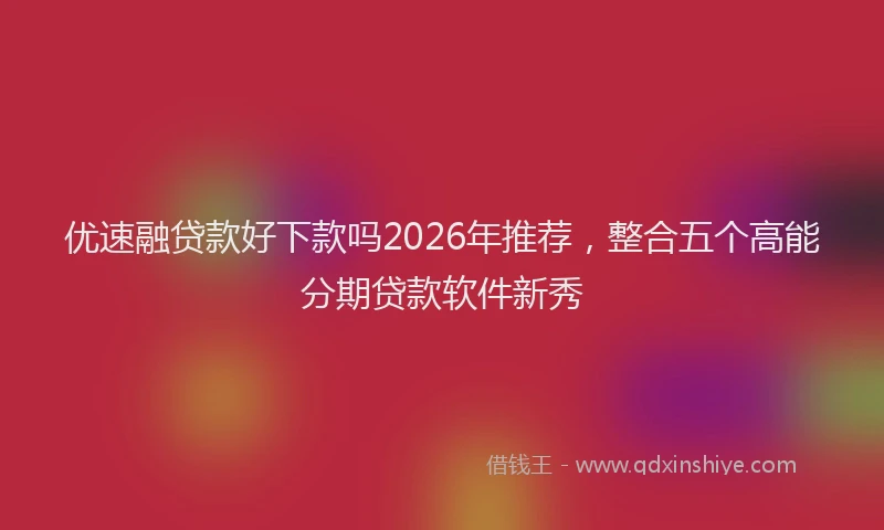 优速融贷款好下款吗2026年推荐，整合五个高能分期贷款软件新秀