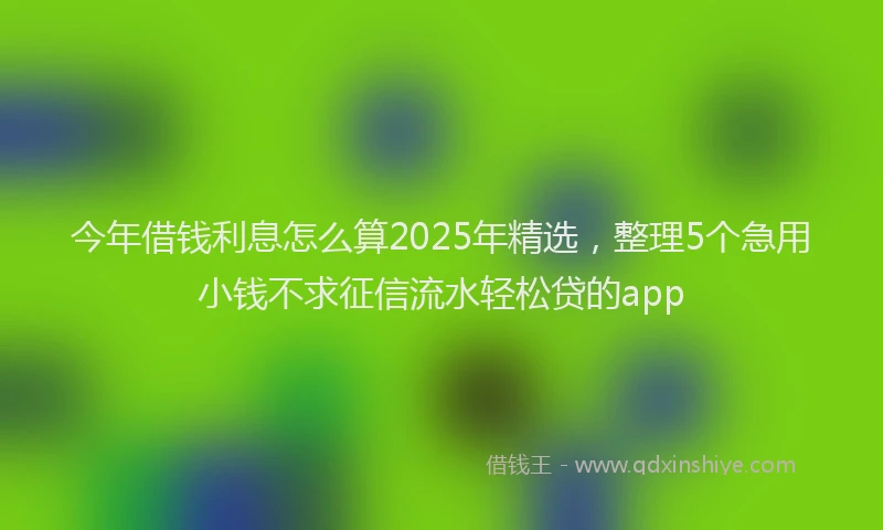 今年借钱利息怎么算2025年精选，整理5个急用小钱不求征信流水轻松贷的app