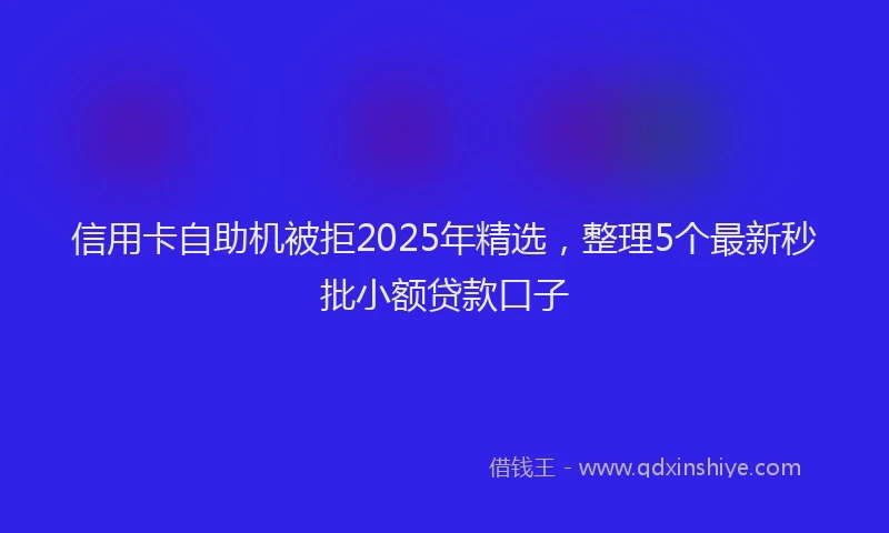 信用卡自助机被拒2025年精选,整理5个最新秒批小额贷款口子