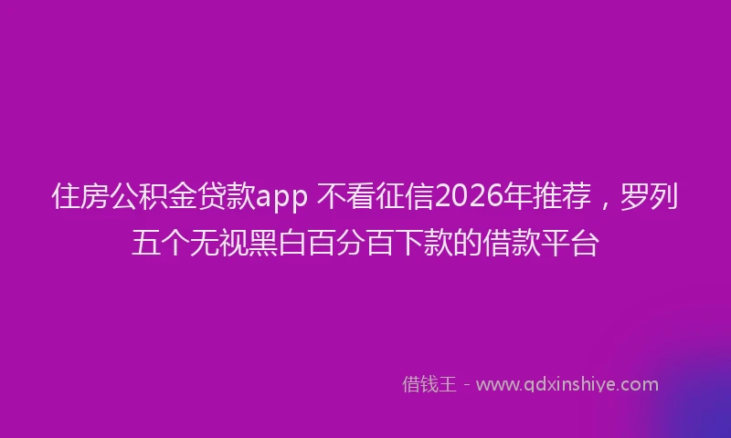 住房公积金贷款app 不看征信2026年推荐，罗列五个无视黑白百分百下款的借款平台