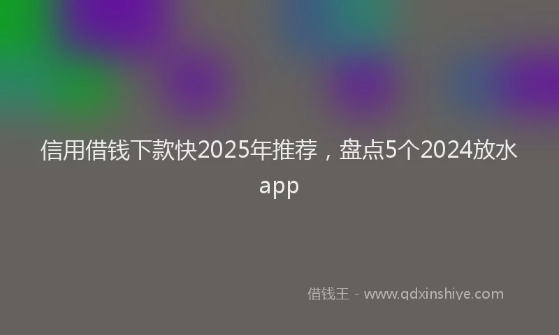 信用借钱下款快2025年推荐，盘点5个2024放水app