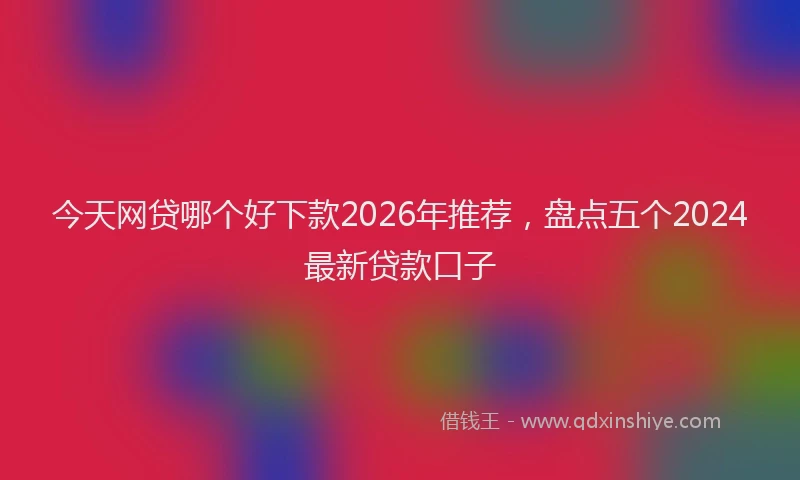 今天网贷哪个好下款2026年推荐，盘点五个2024最新贷款口子