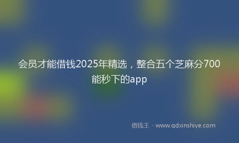 会员才能借钱2025年精选，整合五个芝麻分700能秒下的app