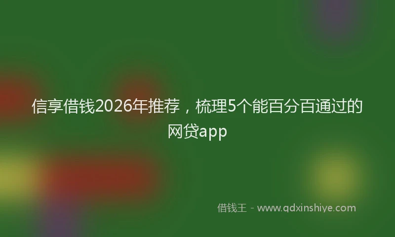 信享借钱2026年推荐，梳理5个能百分百通过的网贷app