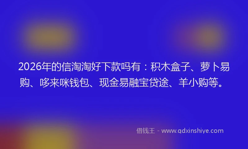 2026年的信淘淘好下款吗有:积木盒子、萝卜易购、哆来咪钱包、现金易融宝贷途、羊小购等。