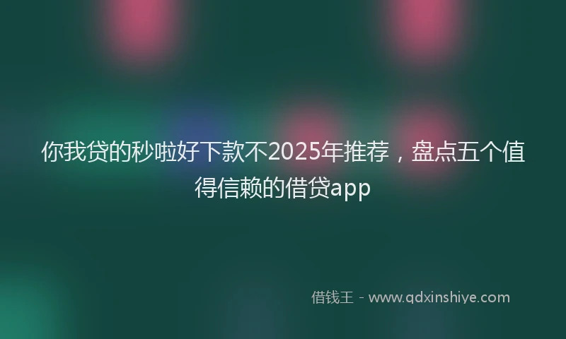 你我贷的秒啦好下款不2025年推荐，盘点五个值得信赖的借贷app