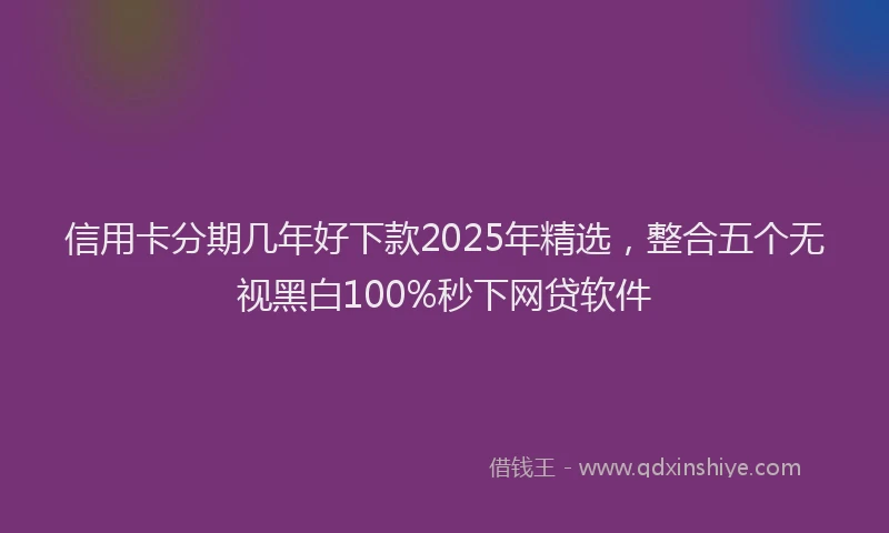 信用卡分期几年好下款2025年精选，整合五个无视黑白100%秒下网贷软件