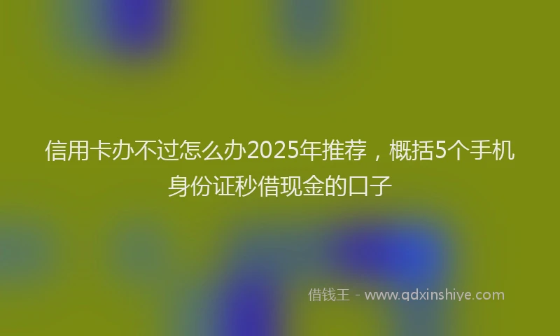 信用卡办不过怎么办2025年推荐，概括5个手机身份证秒借现金的口子