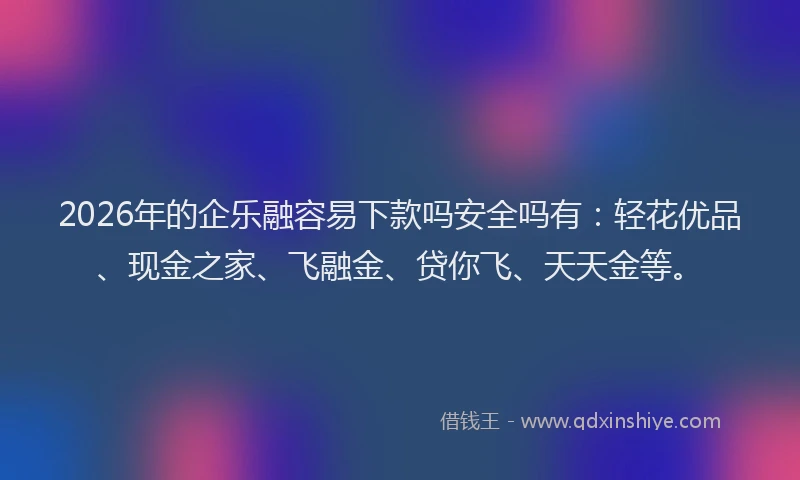 2026年的企乐融容易下款吗安全吗有:轻花优品、现金之家、飞融金、贷你飞、天天金等。