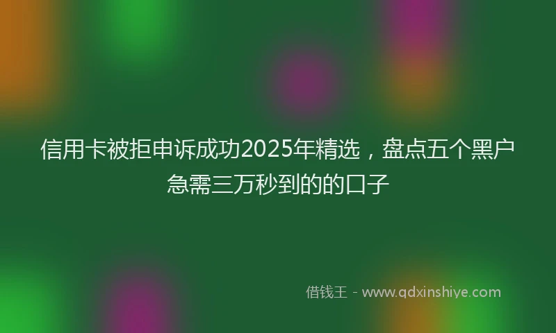 信用卡被拒申诉成功2025年精选，盘点五个黑户急需三万秒到的的口子