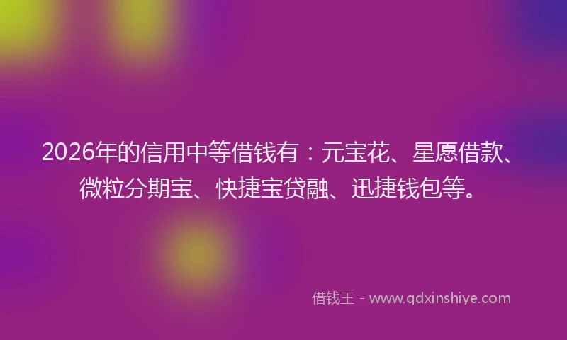 2026年的信用中等借钱有：元宝花、星愿借款、微粒分期宝、快捷宝贷融、迅捷钱包等。