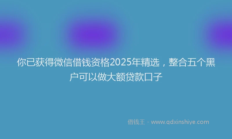 你已获得微信借钱资格2025年精选，整合五个黑户可以做大额贷款口子