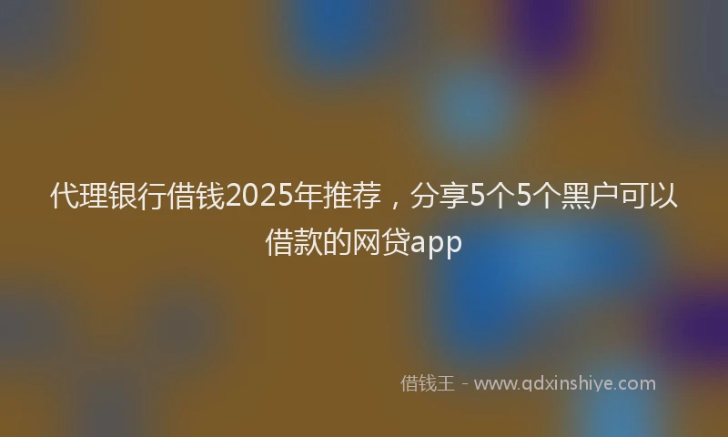 代理银行借钱2025年推荐，分享5个5个黑户可以借款的网贷app