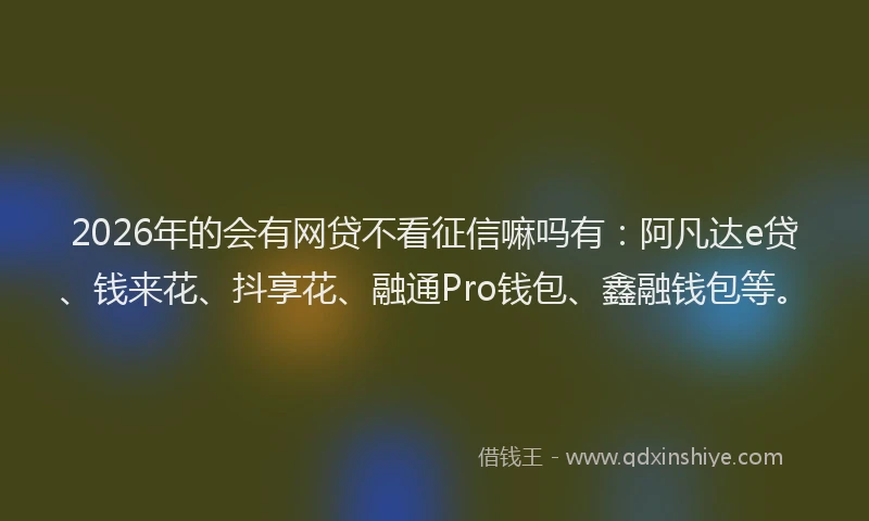 2026年的会有网贷不看征信嘛吗有：阿凡达e贷、钱来花、抖享花、融通Pro钱包、鑫融钱包等。