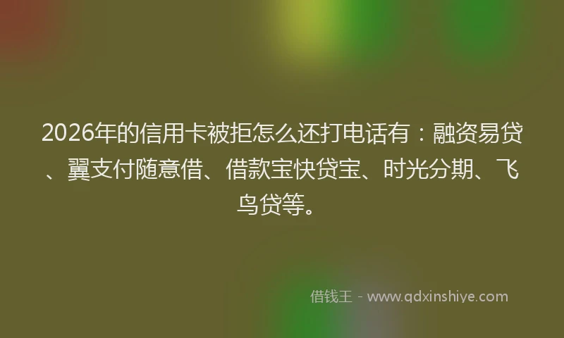 2026年的信用卡被拒怎么还打电话有：融资易贷、翼支付随意借、借款宝快贷宝、时光分期、飞鸟贷等。