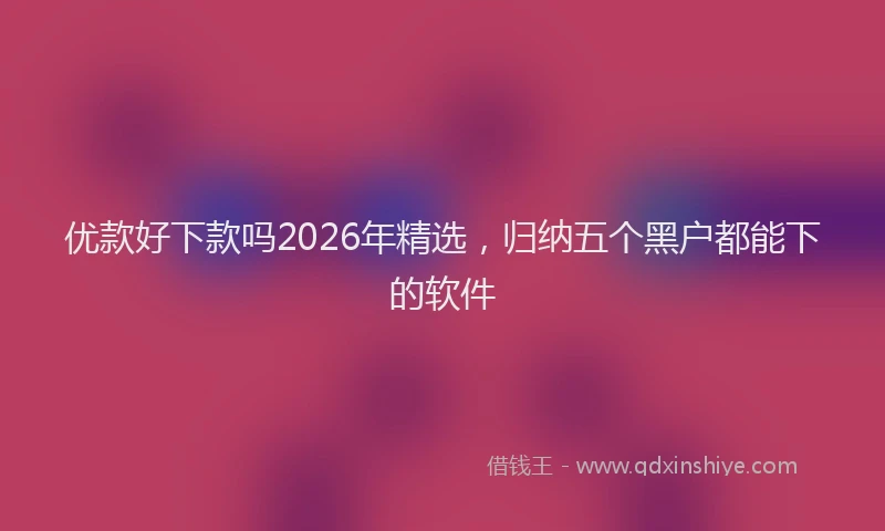 优款好下款吗2026年精选,归纳五个黑户都能下的软件