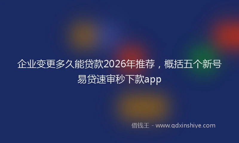 企业变更多久能贷款2026年推荐，概括五个新号易贷速审秒下款app