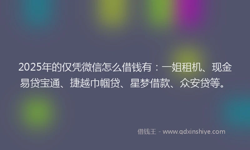 2025年的仅凭微信怎么借钱有：一姐租机、现金易贷宝通、捷越巾帼贷、星梦借款、众安贷等。