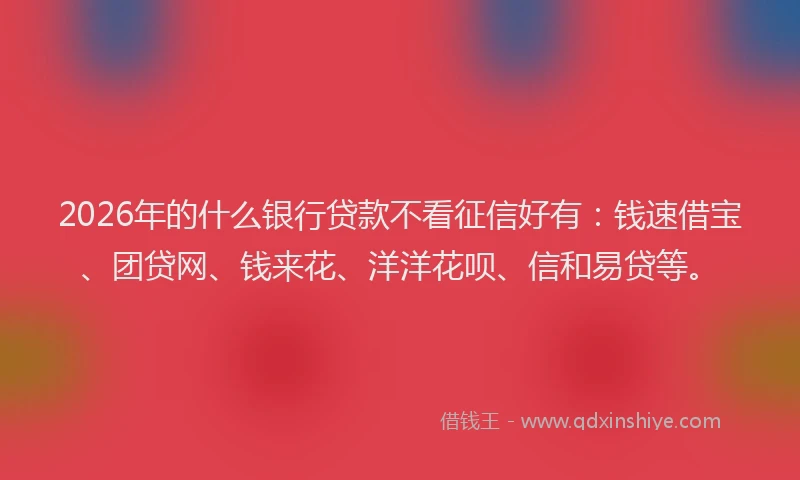 2026年的什么银行贷款不看征信好有：钱速借宝、团贷网、钱来花、洋洋花呗、信和易贷等。