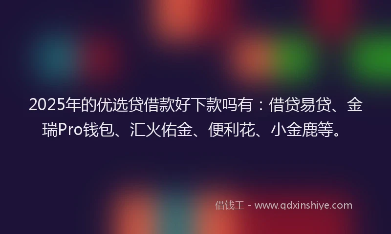 2025年的优选贷借款好下款吗有：借贷易贷、金瑞Pro钱包、汇火佑金、便利花、小金鹿等。
