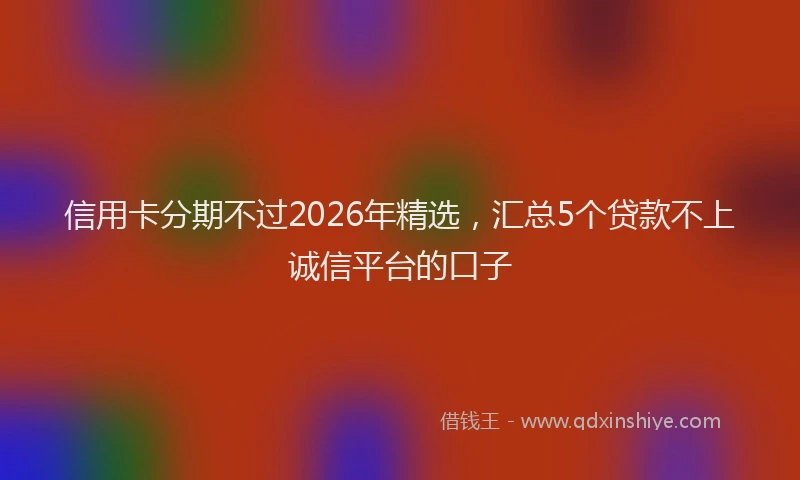 信用卡分期不过2026年精选，汇总5个贷款不上诚信平台的口子
