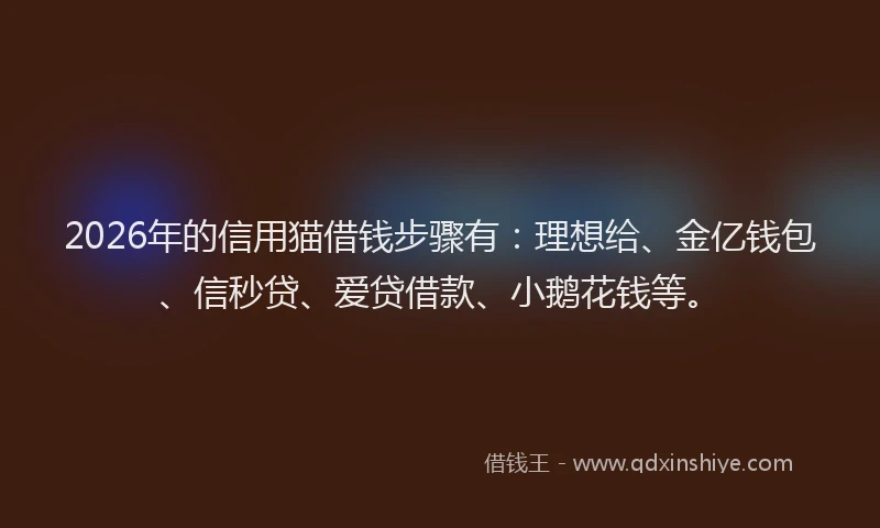 2026年的信用猫借钱步骤有：理想给、金亿钱包、信秒贷、爱贷借款、小鹅花钱等。