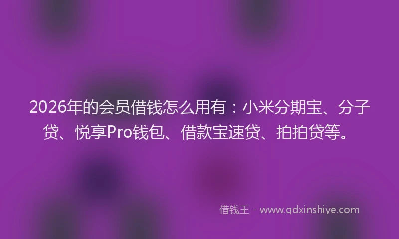 2026年的会员借钱怎么用有：小米分期宝、分子贷、悦享Pro钱包、借款宝速贷、拍拍贷等。
