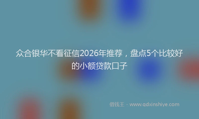 众合银华不看征信2026年推荐，盘点5个比较好的小额贷款口子