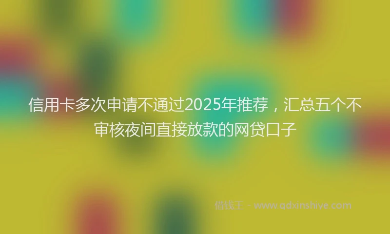 信用卡多次申请不通过2025年推荐,汇总五个不审核夜间直接放款的网贷口子