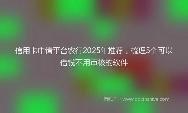 信用卡申请平台农行2025年推荐，梳理5个可以借钱不用审核的软件