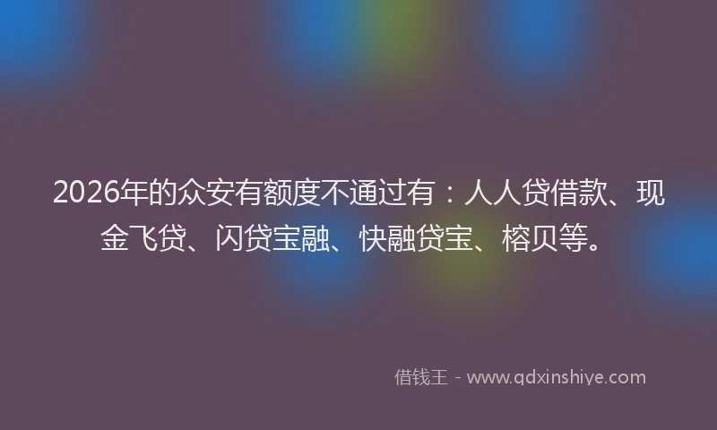 2026年的众安有额度不通过有:人人贷借款、现金飞贷、闪贷宝融、快融贷宝、榕贝等。