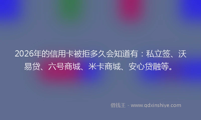 2026年的信用卡被拒多久会知道有：私立签、沃易贷、六号商城、米卡商城、安心贷融等。