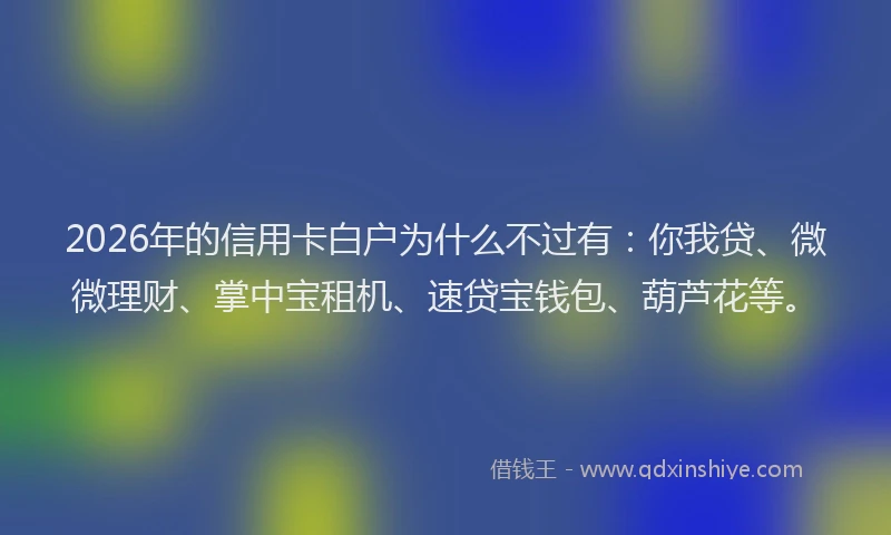 2026年的信用卡白户为什么不过有：你我贷、微微理财、掌中宝租机、速贷宝钱包、葫芦花等。