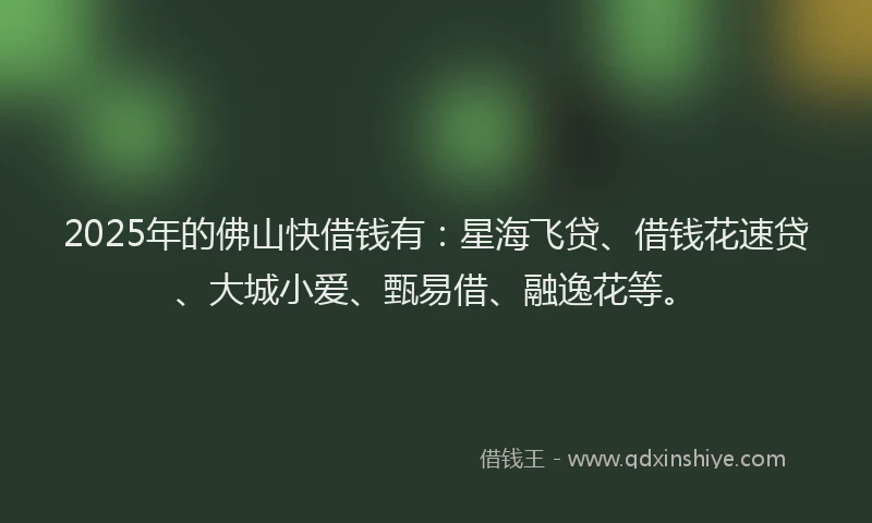2025年的佛山快借钱有：星海飞贷、借钱花速贷、大城小爱、甄易借、融逸花等。