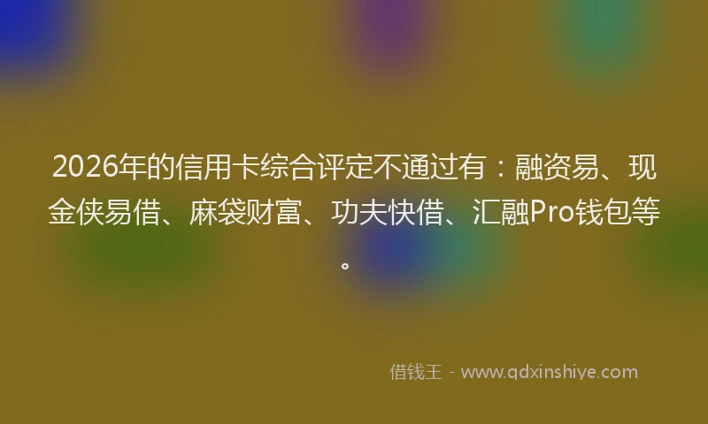 2026年的信用卡综合评定不通过有：融资易、现金侠易借、麻袋财富、功夫快借、汇融Pro钱包等。