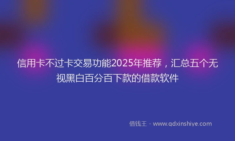 信用卡不过卡交易功能2025年推荐，汇总五个无视黑白百分百下款的借款软件