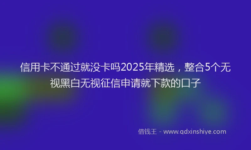 信用卡不通过就没卡吗2025年精选，整合5个无视黑白无视征信申请就下款的口子