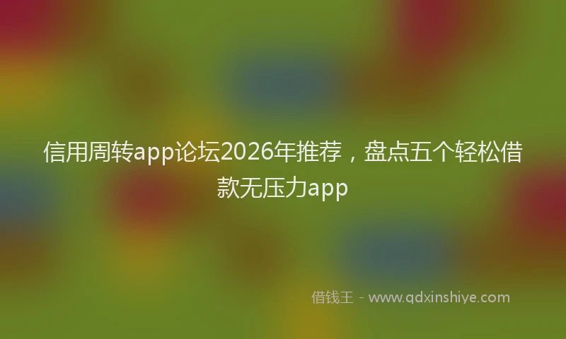 信用周转app论坛2026年推荐，盘点五个轻松借款无压力app