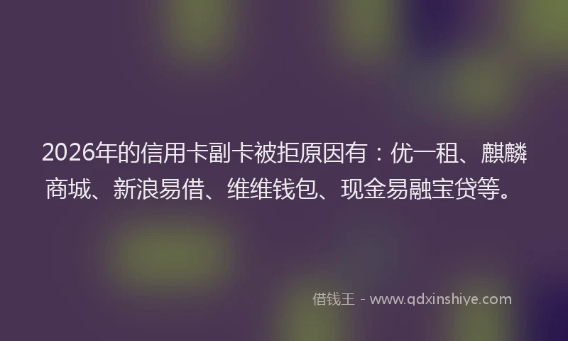 2026年的信用卡副卡被拒原因有:优一租、麒麟商城、新浪易借、维维钱包、现金易融宝贷等。